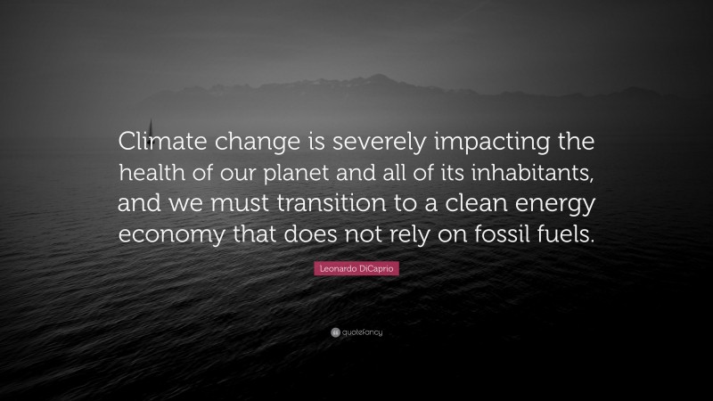 Leonardo DiCaprio Quote: “Climate change is severely impacting the health of our planet and all of its inhabitants, and we must transition to a clean energy economy that does not rely on fossil fuels.”
