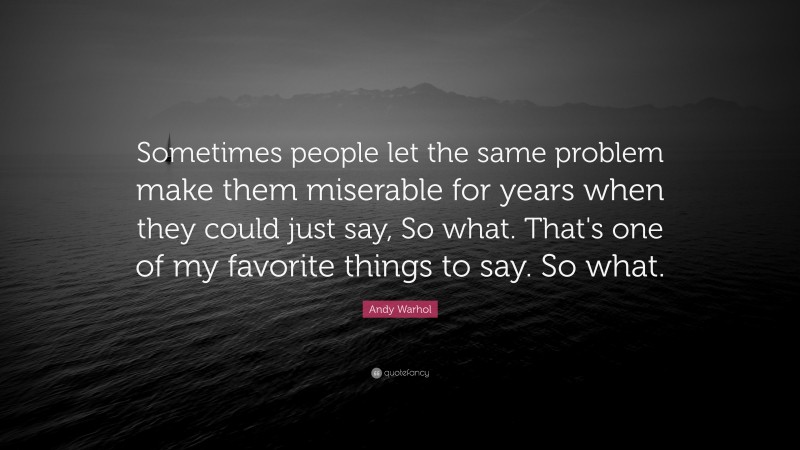 Andy Warhol Quote: “Sometimes people let the same problem make them miserable for years when they could just say, So what. That's one of my favorite things to say. So what.”