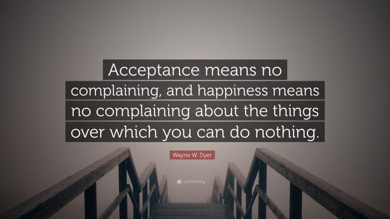 Wayne W. Dyer Quote: “Acceptance means no complaining, and happiness means no complaining about the things over which you can do nothing.”