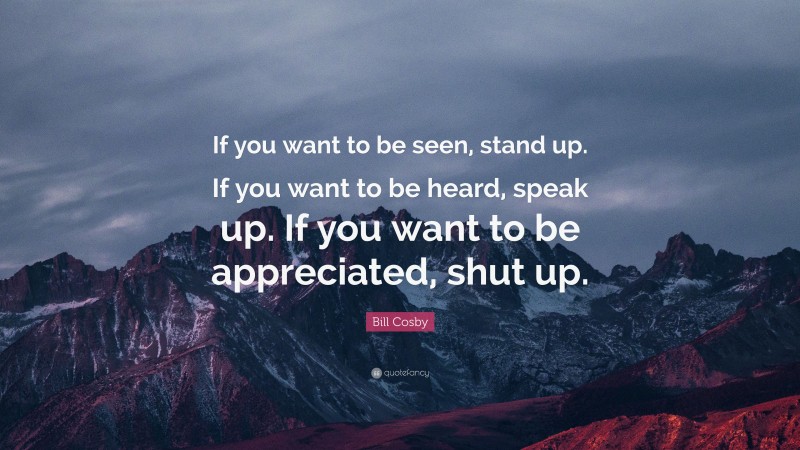Bill Cosby Quote: “If you want to be seen, stand up. If you want to be heard, speak up. If you want to be appreciated, shut up.”