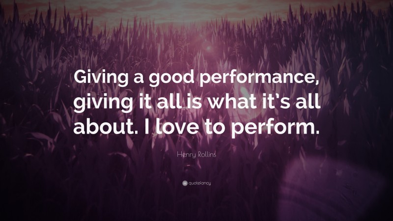 Henry Rollins Quote: “Giving a good performance, giving it all is what it’s all about. I love to perform.”