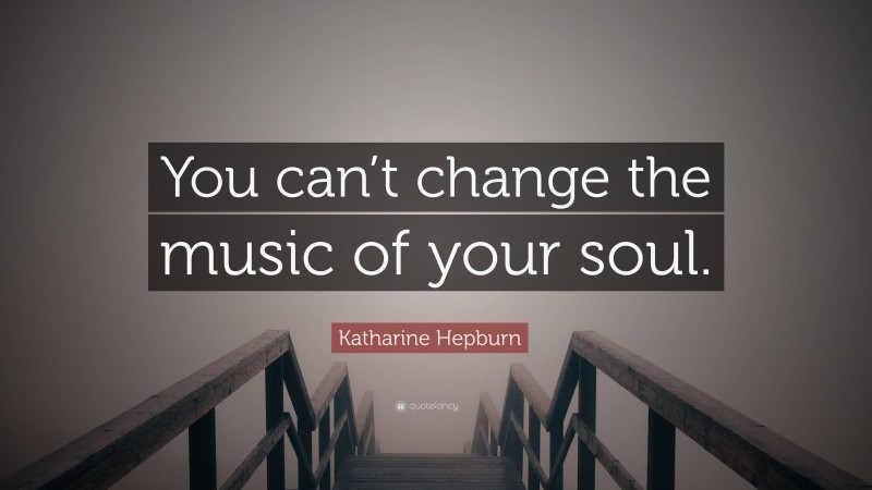 Katharine Hepburn Quote: “You can’t change the music of your soul.”