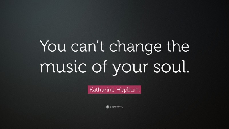 Katharine Hepburn Quote: “You can’t change the music of your soul.”