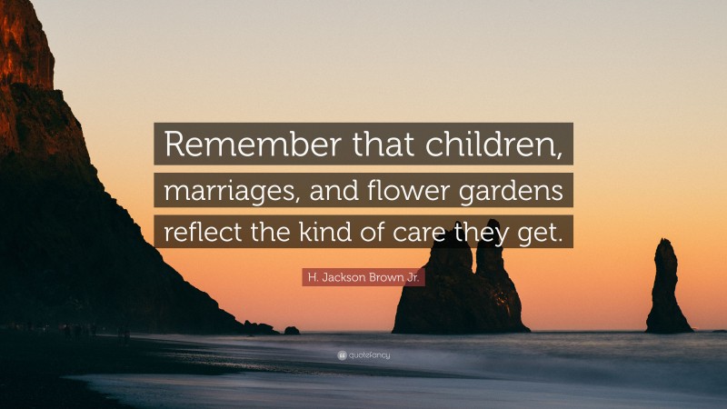 H. Jackson Brown Jr. Quote: “Remember that children, marriages, and flower gardens reflect the kind of care they get.”