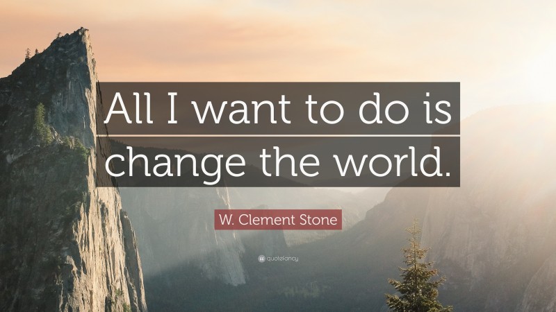 W. Clement Stone Quote: “All I want to do is change the world.”