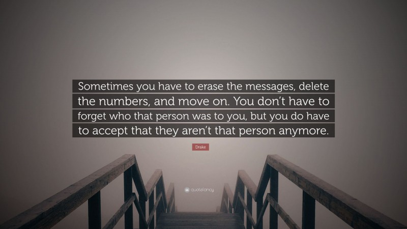 Drake Quote: “Sometimes you have to erase the messages, delete the numbers, and move on. You don’t have to forget who that person was to you, but you do have to accept that they aren’t that person anymore.”