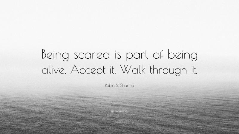 Robin S. Sharma Quote: “Being scared is part of being alive. Accept it. Walk through it.”