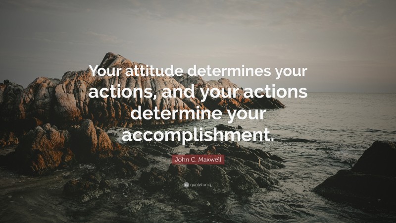 John C. Maxwell Quote: “Your attitude determines your actions, and your actions determine your accomplishment.”