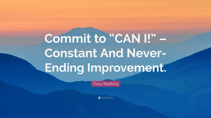 Tony Robbins Quote: “Commit to “CAN I!” – Constant And Never-Ending Improvement.”