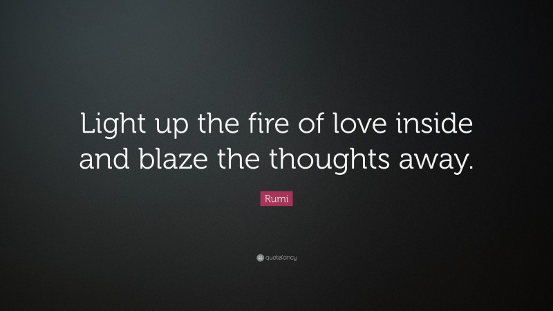 Rumi Quote: “Light up the fire of love inside and blaze the thoughts away.”