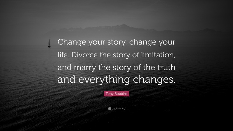 Tony Robbins Quote: “Change your story, change your life. Divorce the story of limitation, and marry the story of the truth and everything changes.”