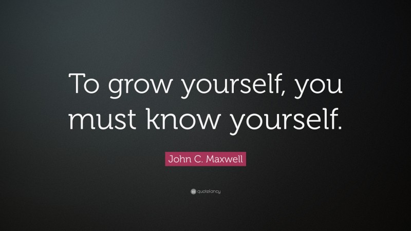 John C. Maxwell Quote: “To grow yourself, you must know yourself.”