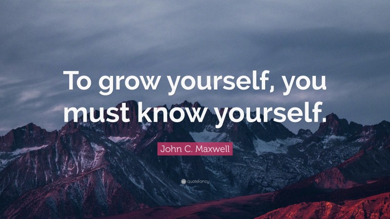 John C. Maxwell Quote: “To grow yourself, you must know yourself.”