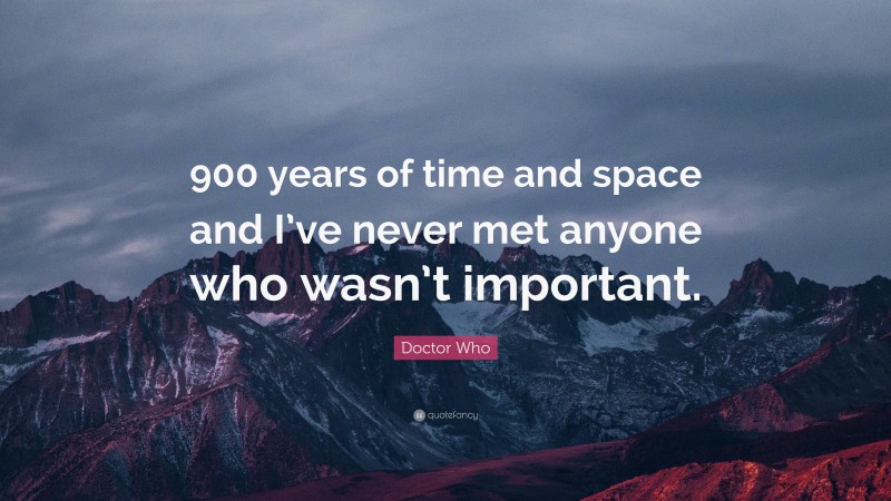Doctor Who Quote: “900 years of time and space and I’ve never met anyone who wasn’t important.”