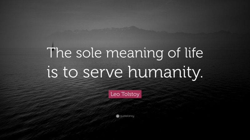 Leo Tolstoy Quote: “The sole meaning of life is to serve humanity.”