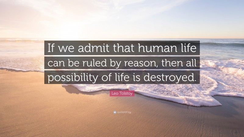 Leo Tolstoy Quote: “If we admit that human life can be ruled by reason, then all possibility of life is destroyed.”