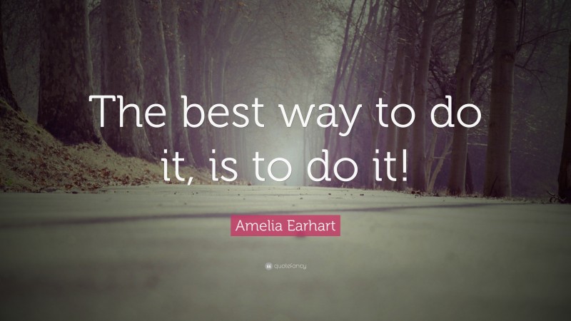 Amelia Earhart Quote: “The best way to do it, is to do it!”