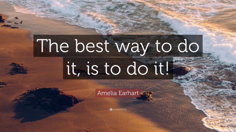 Amelia Earhart Quote: “The best way to do it, is to do it!”