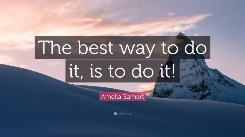 Amelia Earhart Quote: “The best way to do it, is to do it!”