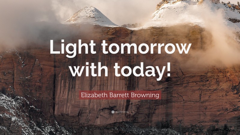 Elizabeth Barrett Browning Quote: “Light tomorrow with today!”