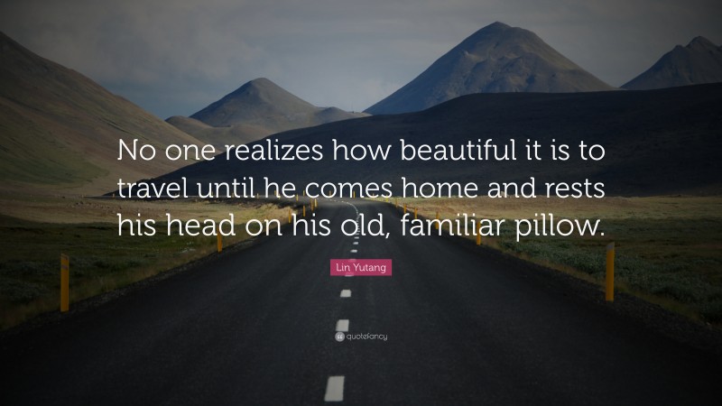 Lin Yutang Quote: “No one realizes how beautiful it is to travel until he comes home and rests his head on his old, familiar pillow.”