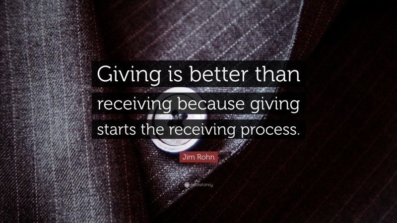 Jim Rohn Quote: “Giving is better than receiving because giving starts the receiving process.”