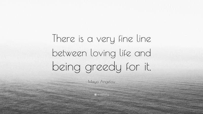 Maya Angelou Quote: “There is a very fine line between loving life and being greedy for it.”