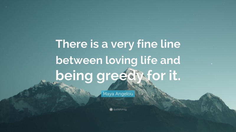 Maya Angelou Quote: “There is a very fine line between loving life and being greedy for it.”