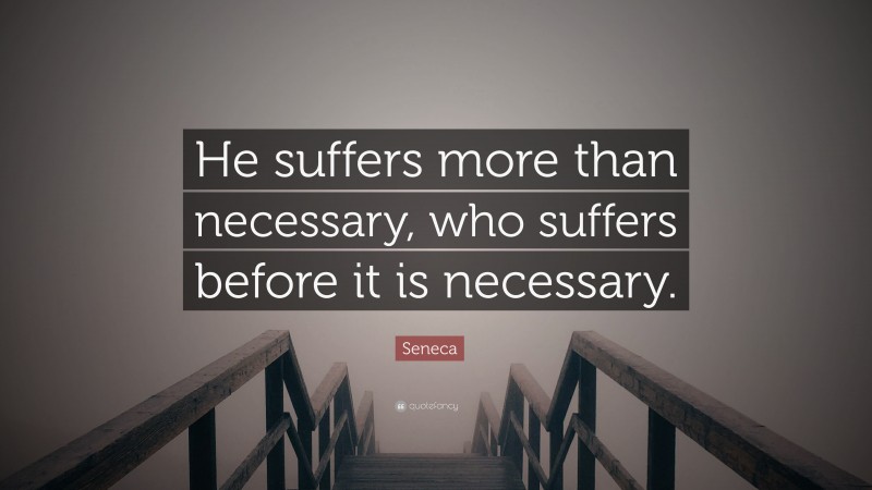 Seneca Quote: “He suffers more than necessary, who suffers before it is necessary.”