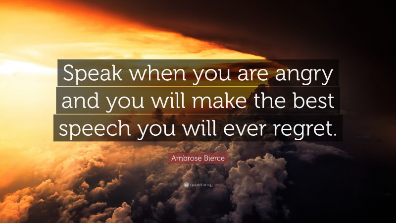 Ambrose Bierce Quote: “Speak when you are angry and you will make the best speech you will ever regret.”