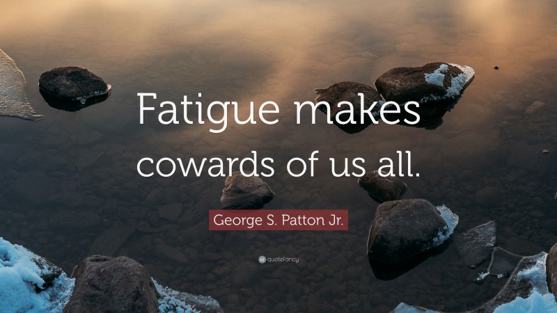 George S. Patton Jr. Quote: “Fatigue makes cowards of us all.”