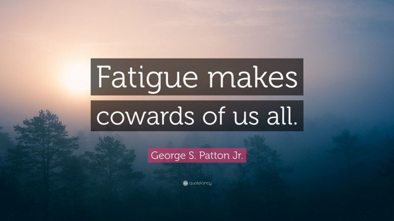 George S. Patton Jr. Quote: “Fatigue makes cowards of us all.”