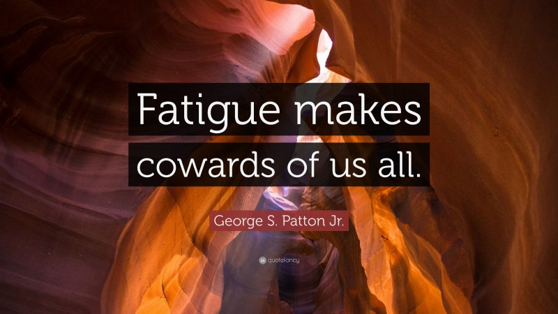 George S. Patton Jr. Quote: “Fatigue makes cowards of us all.”