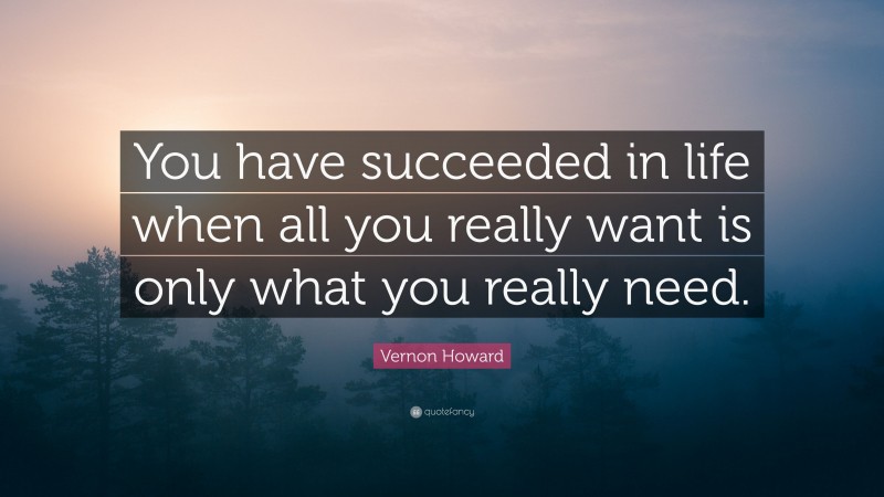 Vernon Howard Quote: “You have succeeded in life when all you really want is only what you really need.”