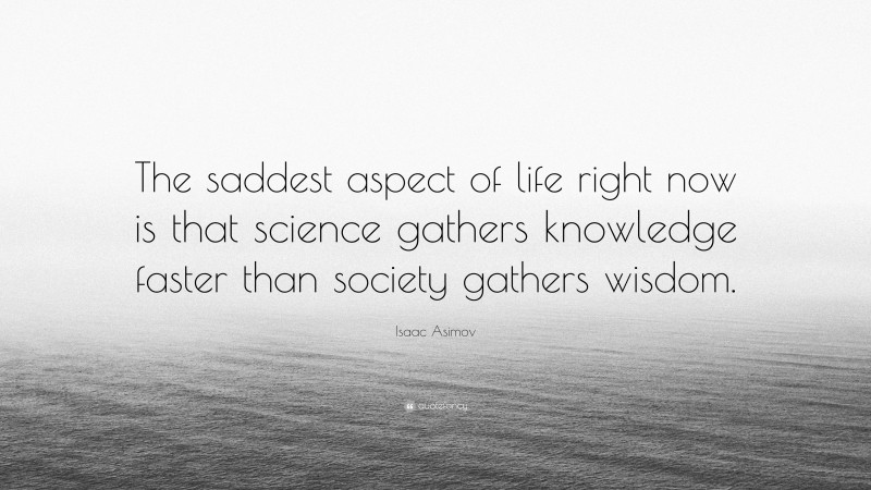 Isaac Asimov Quote: “The saddest aspect of life right now is that science gathers knowledge faster than society gathers wisdom.”