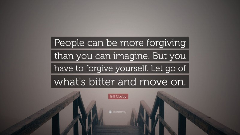 Bill Cosby Quote: “People can be more forgiving than you can imagine.  But you have to forgive yourself.  Let go of what's bitter and move on.”