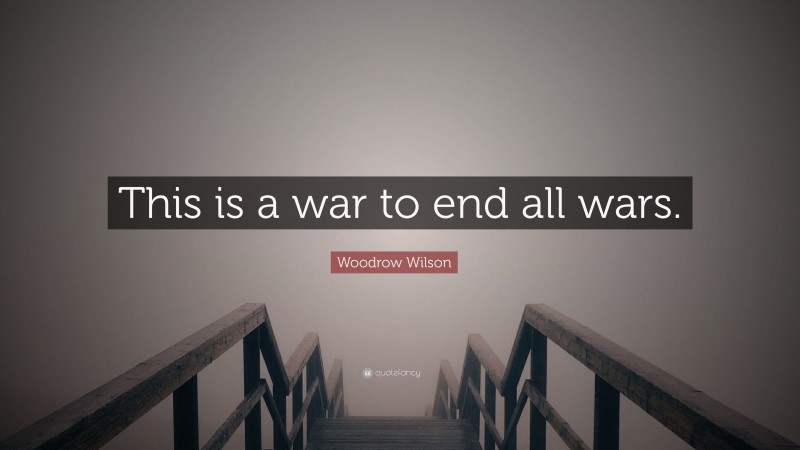 Woodrow Wilson Quote: “This is a war to end all wars.”