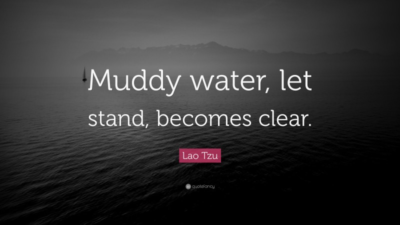 Lao Tzu Quote: “Muddy water, let stand, becomes clear.”