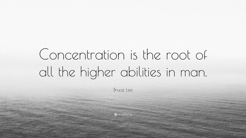 Bruce Lee Quote: “Concentration is the root of all the higher abilities in man.”