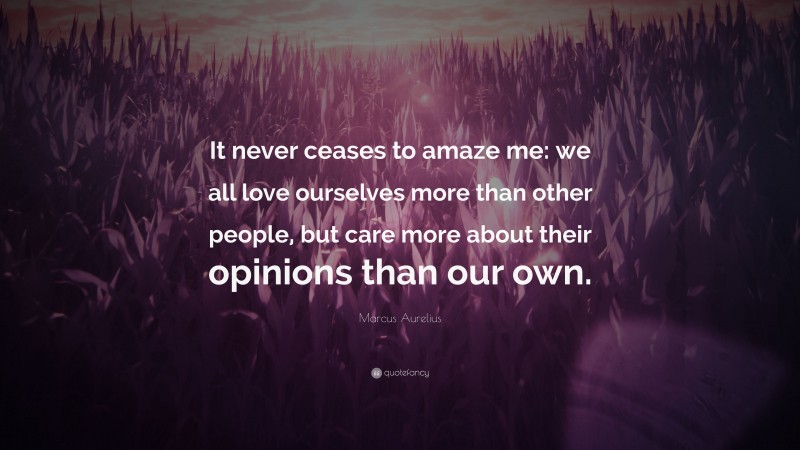 Marcus Aurelius Quote: “It never ceases to amaze me: we all love ourselves more than other people, but care more about their opinions than our own.”