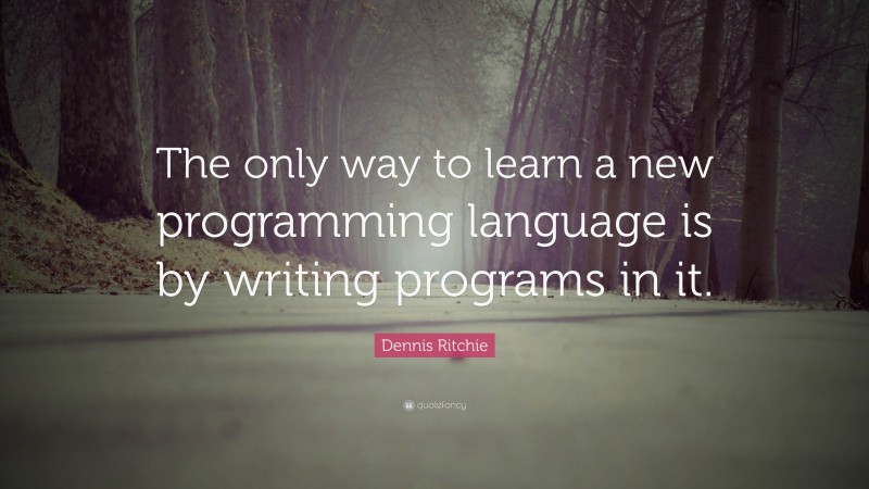 Dennis Ritchie Quote: “The only way to learn a new programming language is by writing programs in it.”