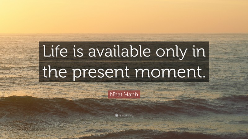 Nhat Hanh Quote: “Life is available only in the present moment.”