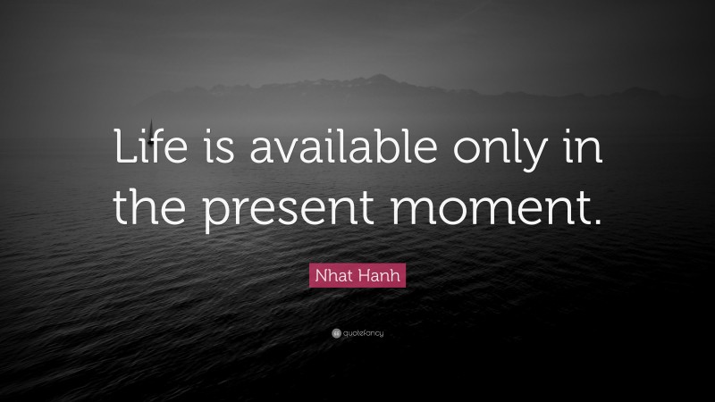 Nhat Hanh Quote: “Life is available only in the present moment.”