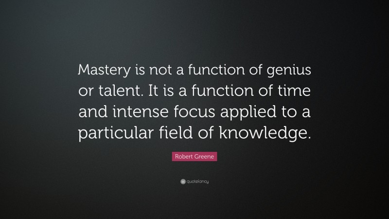 Robert Greene Quote: “Mastery is not a function of genius or talent. It is a function of time and intense focus applied to a particular field of knowledge.”