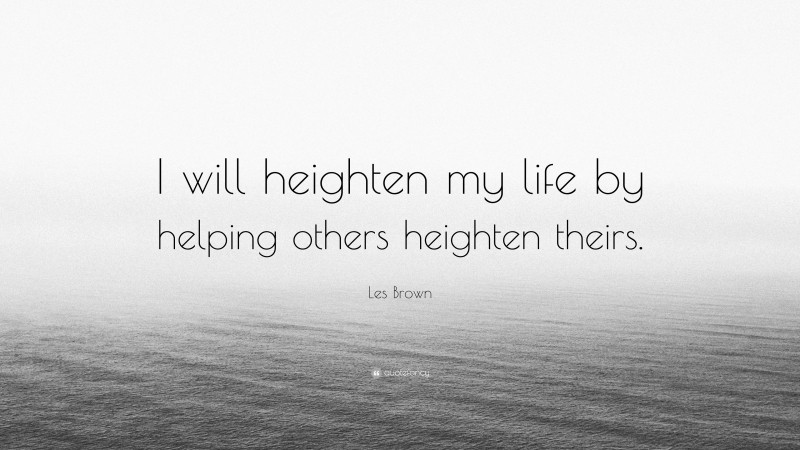 Les Brown Quote: “I will heighten my life by helping others heighten theirs.”