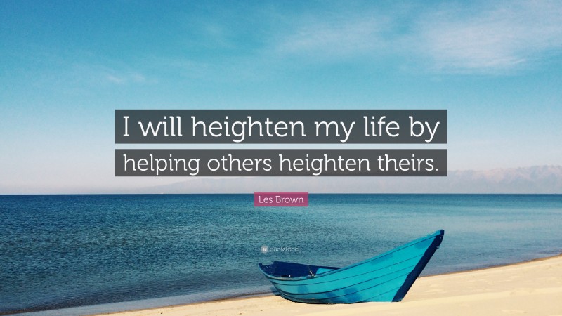 Les Brown Quote: “I will heighten my life by helping others heighten theirs.”