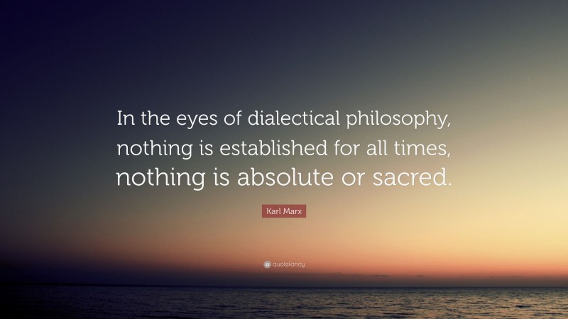 Karl Marx Quote: “In the eyes of dialectical philosophy, nothing is established for all times, nothing is absolute or sacred.”