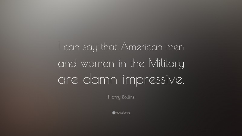 Henry Rollins Quote: “I can say that American men and women in the Military are damn impressive.”