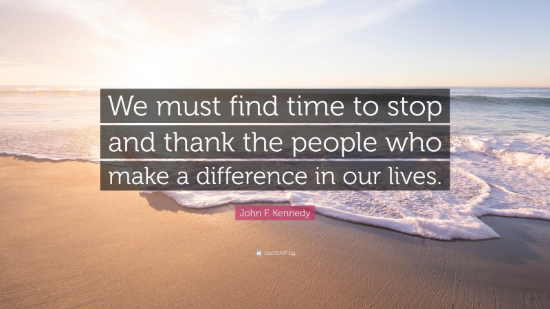 John F. Kennedy Quote: “We must find time to stop and thank the people who make a difference in our lives.”