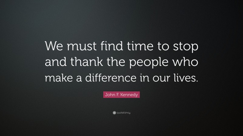 John F. Kennedy Quote: “We must find time to stop and thank the people who make a difference in our lives.”